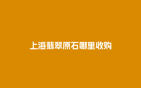 上海翡翠原石哪里收购