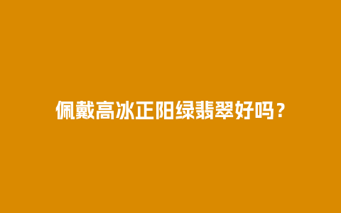 佩戴高冰正阳绿翡翠好吗？