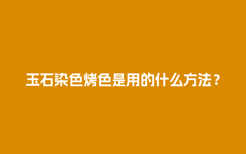 玉石染色烤色是用的什么方法？