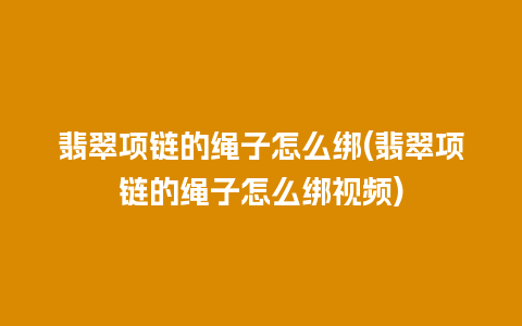 翡翠项链的绳子怎么绑(翡翠项链的绳子怎么绑视频)