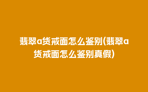 翡翠a货戒面怎么鉴别(翡翠a货戒面怎么鉴别真假)
