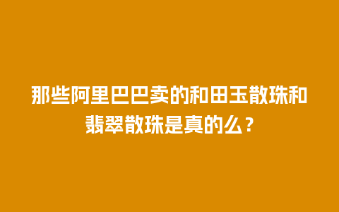 那些阿里巴巴卖的和田玉散珠和翡翠散珠是真的么？
