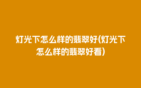 灯光下怎么样的翡翠好(灯光下怎么样的翡翠好看)