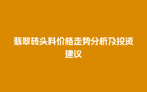 翡翠砖头料价格走势分析及投资建议