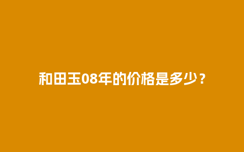 和田玉08年的价格是多少？