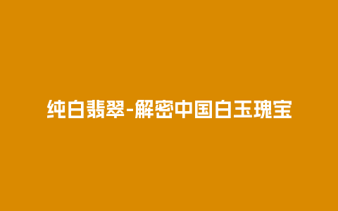 纯白翡翠-解密中国白玉瑰宝