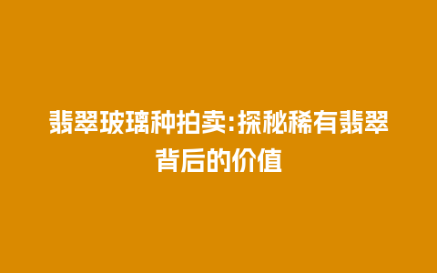 翡翠玻璃种拍卖:探秘稀有翡翠背后的价值