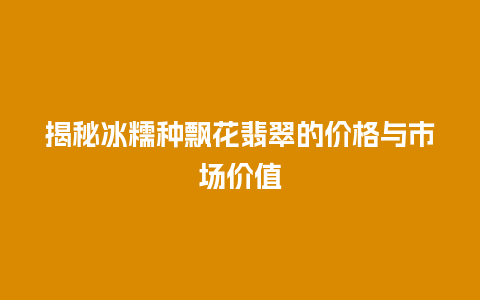 揭秘冰糯种飘花翡翠的价格与市场价值