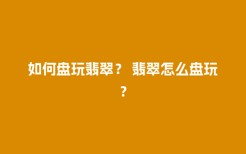 如何盘玩翡翠？ 翡翠怎么盘玩？