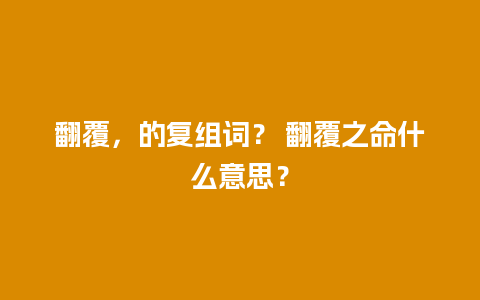 翻覆，的复组词？ 翻覆之命什么意思？