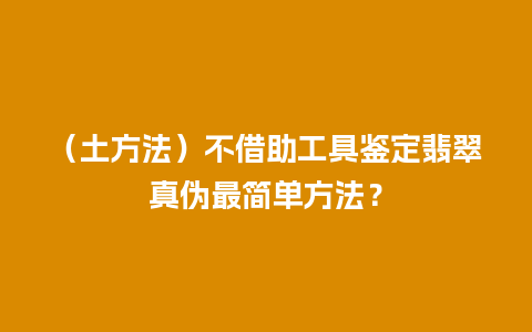 （土方法）不借助工具鉴定翡翠真伪最简单方法？