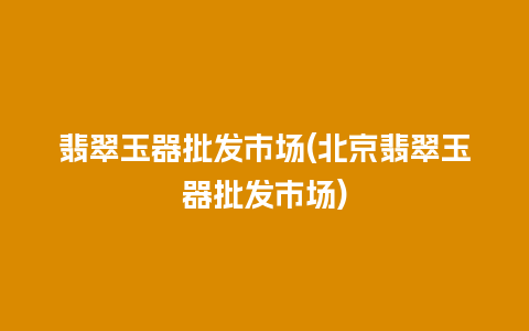 翡翠玉器批发市场(北京翡翠玉器批发市场)