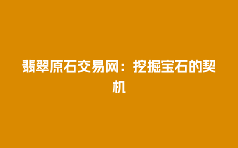 翡翠原石交易网：挖掘宝石的契机