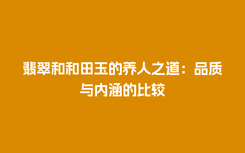 翡翠和和田玉的养人之道：品质与内涵的比较