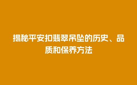 揭秘平安扣翡翠吊坠的历史、品质和保养方法