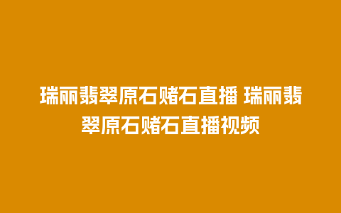 瑞丽翡翠原石赌石直播 瑞丽翡翠原石赌石直播视频