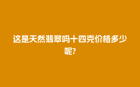 这是天然翡翠吗十四克价格多少呢?