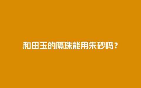 和田玉的隔珠能用朱砂吗？