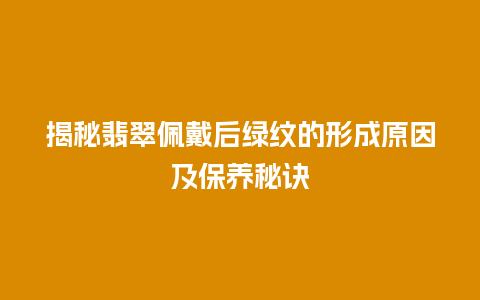 揭秘翡翠佩戴后绿纹的形成原因及保养秘诀