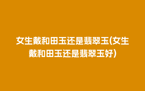 女生戴和田玉还是翡翠玉(女生戴和田玉还是翡翠玉好)