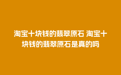 淘宝十块钱的翡翠原石 淘宝十块钱的翡翠原石是真的吗