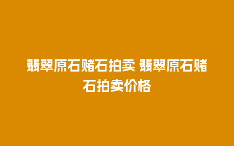 翡翠原石赌石拍卖 翡翠原石赌石拍卖价格