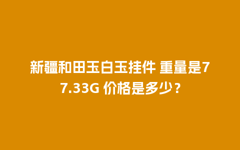 新疆和田玉白玉挂件 重量是77.33G 价格是多少？