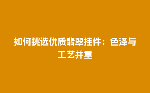 如何挑选优质翡翠挂件：色泽与工艺并重