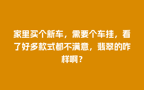 家里买个新车，需要个车挂，看了好多款式都不满意，翡翠的咋样啊？