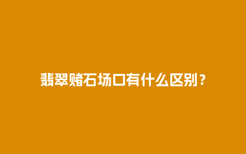 翡翠赌石场口有什么区别？