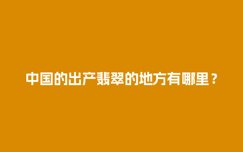 中国的出产翡翠的地方有哪里？