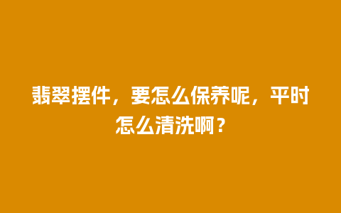 翡翠摆件，要怎么保养呢，平时怎么清洗啊？