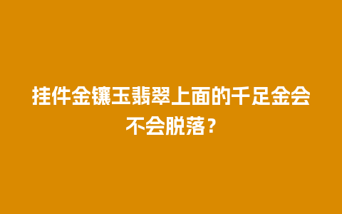 挂件金镶玉翡翠上面的千足金会不会脱落？