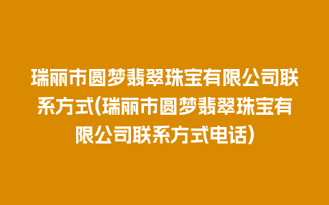 瑞丽市圆梦翡翠珠宝有限公司联系方式(瑞丽市圆梦翡翠珠宝有限公司联系方式电话)