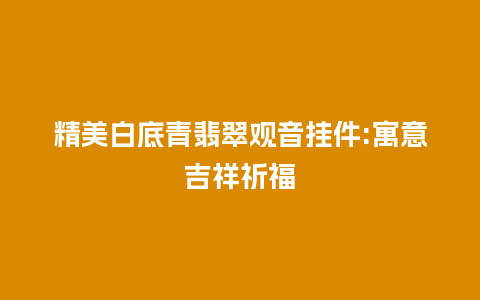 精美白底青翡翠观音挂件:寓意吉祥祈福