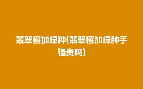 翡翠癣加绿种(翡翠癣加绿种手镯贵吗)