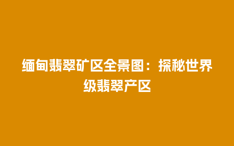 缅甸翡翠矿区全景图：探秘世界级翡翠产区