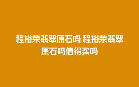 程裕荣翡翠原石吗 程裕荣翡翠原石吗值得买吗