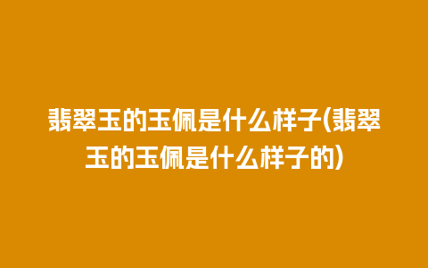 翡翠玉的玉佩是什么样子(翡翠玉的玉佩是什么样子的)