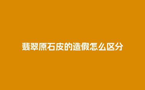 翡翠原石皮的造假怎么区分