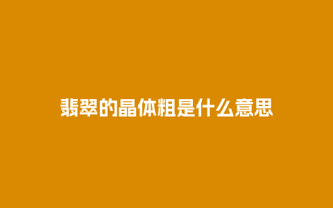 翡翠的晶体粗是什么意思
