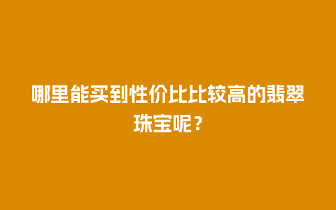 哪里能买到性价比比较高的翡翠珠宝呢？