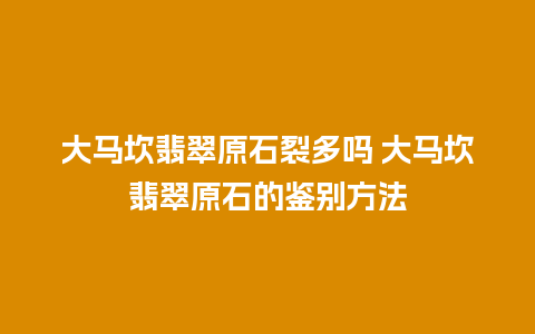 大马坎翡翠原石裂多吗 大马坎翡翠原石的鉴别方法