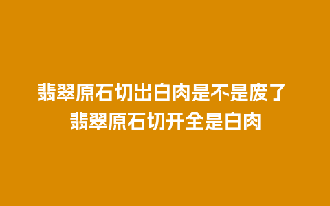 翡翠原石切出白肉是不是废了 翡翠原石切开全是白肉