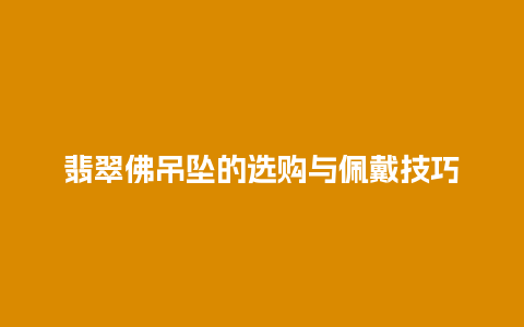 翡翠佛吊坠的选购与佩戴技巧