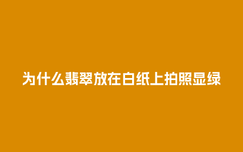 为什么翡翠放在白纸上拍照显绿