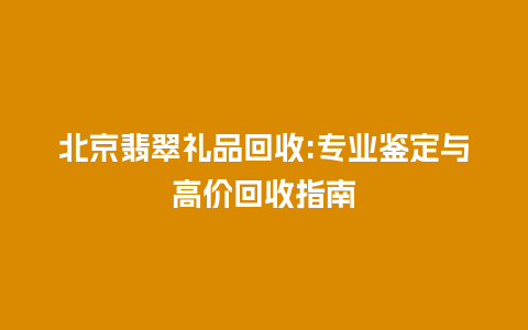 北京翡翠礼品回收:专业鉴定与高价回收指南