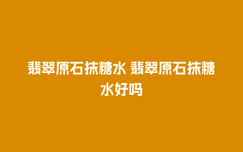 翡翠原石抹糖水 翡翠原石抹糖水好吗