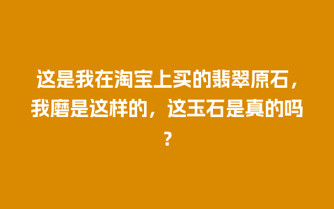 这是我在淘宝上买的翡翠原石，我磨是这样的，这玉石是真的吗？