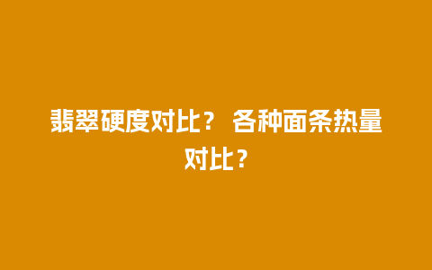 翡翠硬度对比？ 各种面条热量对比？